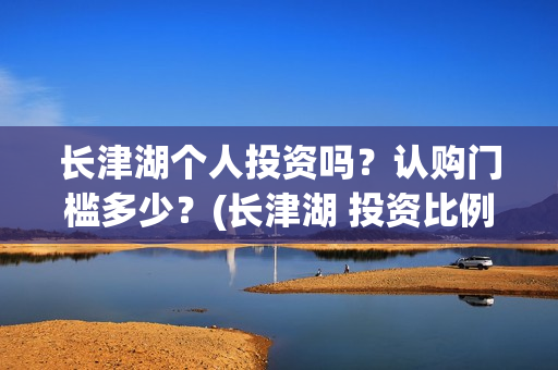 长津湖个人投资吗？认购门槛多少？(长津湖 投资比例)