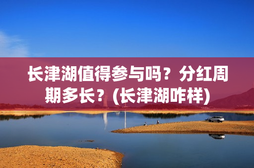 长津湖值得参与吗？分红周期多长？(长津湖咋样)