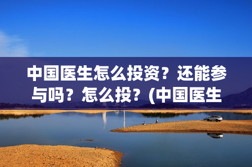 中国医生怎么投资？还能参与吗？怎么投？(中国医生怎样)