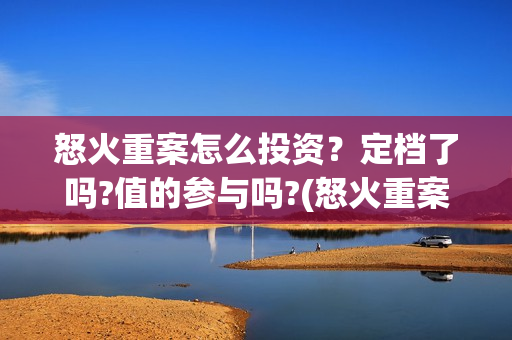 怒火重案怎么投资？定档了吗?值的参与吗?(怒火重案大家怎么看)