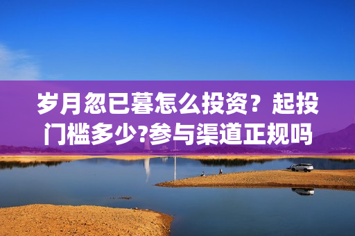 岁月忽已暮怎么投资？起投门槛多少?参与渠道正规吗?(岁月忽已暮短句)