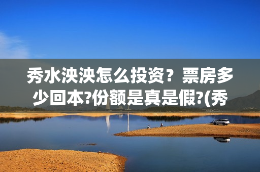 秀水泱泱怎么投资？票房多少回本?份额是真是假?(秀水泱泱出品方)