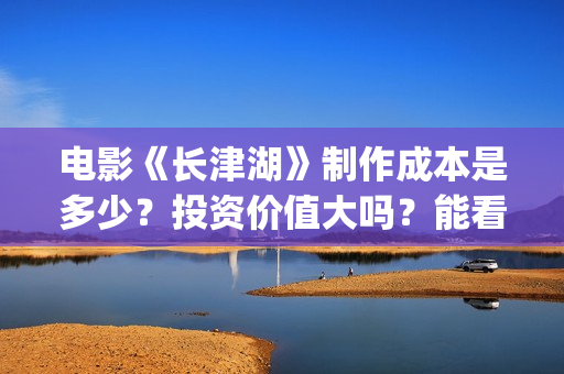 电影《长津湖》制作成本是多少？投资价值大吗？能看底层吗？(电影《长津湖》免费版在线观看高清)