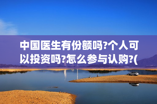 中国医生有份额吗?个人可以投资吗?怎么参与认购?(中国医生数量统计)