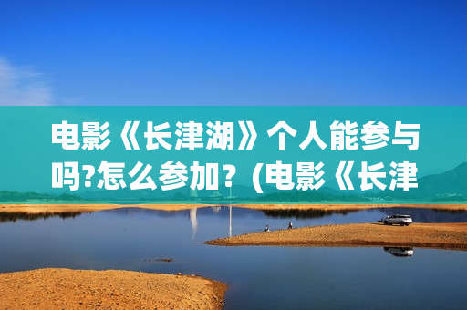 电影《长津湖》个人能参与吗?怎么参加？(电影《长津湖》免费版在线观看高清)