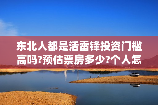 东北人都是活雷锋投资门槛高吗?预估票房多少?个人怎么投资?(东北人都是活雷锋 mv)