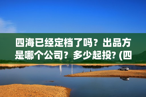 四海已经定档了吗？出品方是哪个公司？多少起投? (四海是哪部电视剧)
