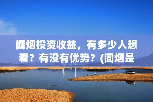 闻烟投资收益，有多少人想看？有没有优势？(闻烟是什么意思)
