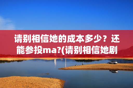 请别相信她的成本多少？还能参投ma?(请别相信她剧组主演)