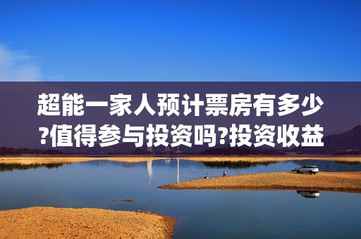 超能一家人预计票房有多少?值得参与投资吗?投资收益高吗?能回本吗?(超能一家人预计结局)