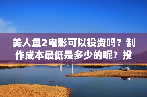 美人鱼2电影可以投资吗？制作成本最低是多少的呢？投资回报周期是多久的呢？(美人鱼2 720p)