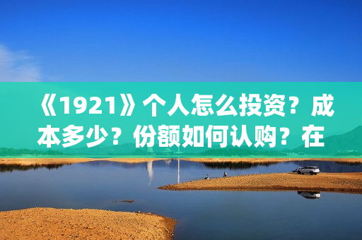 《1921》个人怎么投资？成本多少？份额如何认购？在哪投？(1921z)