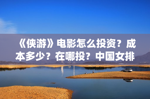 《侠游》电影怎么投资？成本多少？在哪投？中国女排(侠游什么时候开拍)
