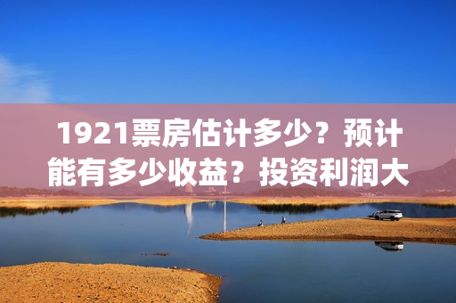 1921票房估计多少？预计能有多少收益？投资利润大吗？(1921票房预估达到几个亿)