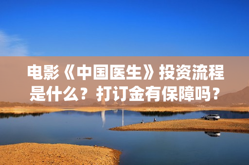 电影《中国医生》投资流程是什么？打订金有保障吗？(电影中国医生免费观看完整版)