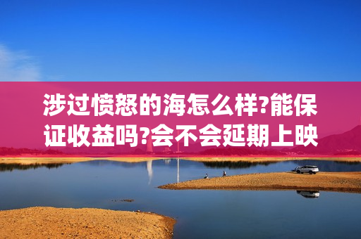 涉过愤怒的海怎么样?能保证收益吗?会不会延期上映?(涉过愤怒的海凶手是谁)