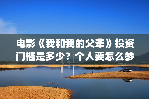 电影《我和我的父辈》投资门槛是多少？个人要怎么参与影视投资？(电影我和我的父辈 诗)