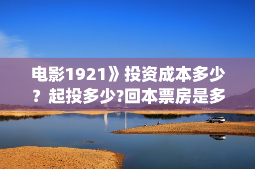 电影1921》投资成本多少？起投多少?回本票房是多少(《1921》电影投资)