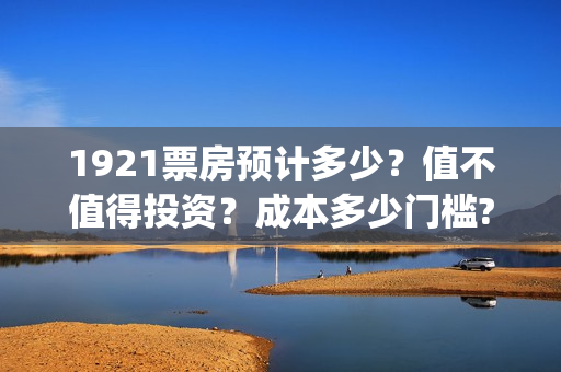 1921票房预计多少？值不值得投资？成本多少门槛?(1921票房实时查询)