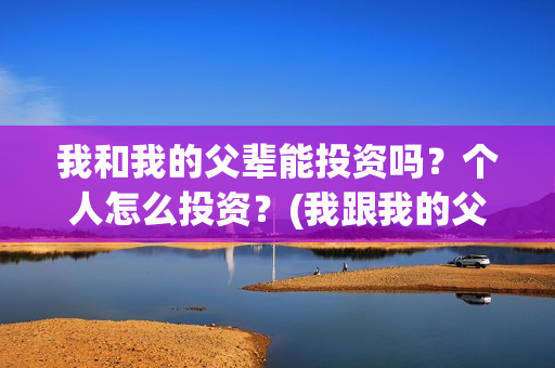 我和我的父辈能投资吗？个人怎么投资？(我跟我的父辈)