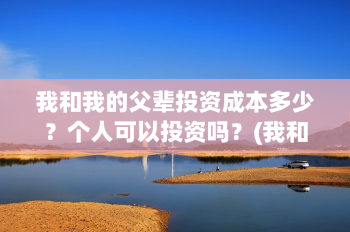我和我的父辈投资成本多少？个人可以投资吗？(我和我的父辈热议)