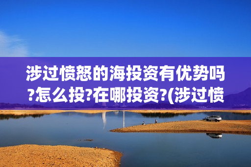 涉过愤怒的海投资有优势吗?怎么投?在哪投资?(涉过愤怒的海上映了吗)
