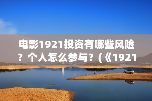 电影1921投资有哪些风险？个人怎么参与？(《1921》电影投资)
