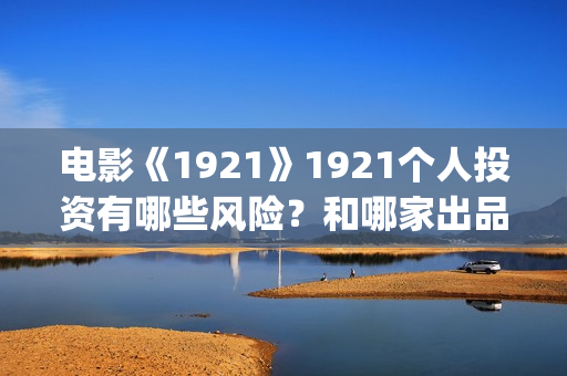 电影《1921》1921个人投资有哪些风险？和哪家出品方签约？(电影《1921》凸显了伟大的什么精神)