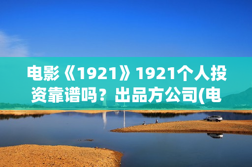 电影《1921》1921个人投资靠谱吗？出品方公司(电影《1921》经典台词)