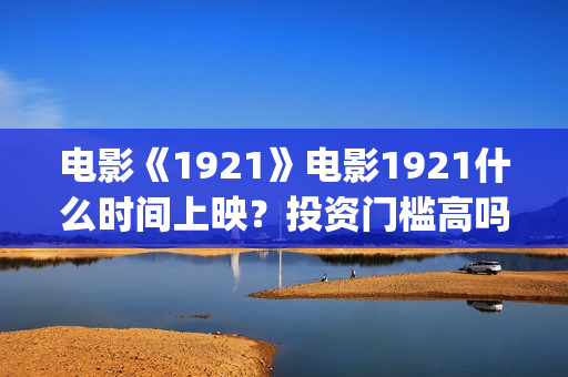电影《1921》电影1921什么时间上映？投资门槛高吗？(1921电影完整版2021)