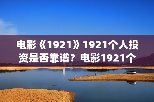 电影《1921》1921个人投资是否靠谱？电影1921个人认购门槛(电影《1921》在线观看)