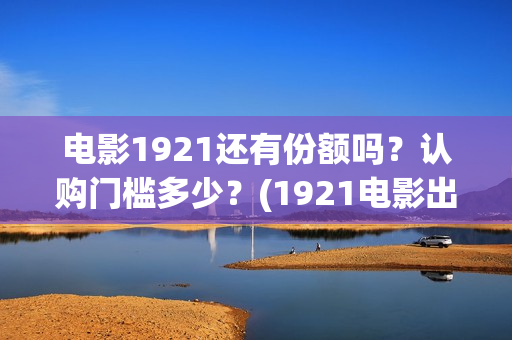 电影1921还有份额吗？认购门槛多少？(1921电影出了吗)