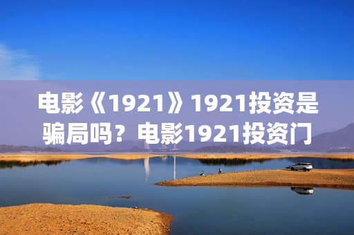 电影《1921》1921投资是骗局吗？电影1921投资门槛高吗？(电影《1921》免费观看高清完整版)