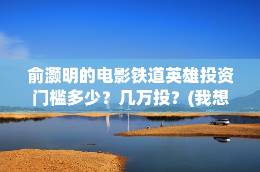 俞灏明的电影铁道英雄投资门槛多少？几万投？(我想看俞灏明的电影)