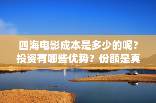 四海电影成本是多少的呢？投资有哪些优势？份额是真实的吗？(四海电影预估票房)