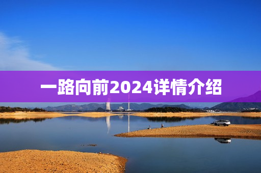 一路向前2024详情介绍 一路向前2024详情介绍