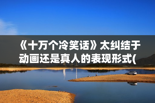 《十万个冷笑话》太纠结于动画还是真人的表现形式(《十万个冷笑话》电影)