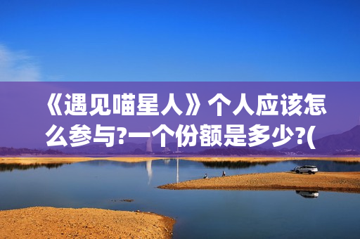 《遇见喵星人》个人应该怎么参与?一个份额是多少?(遇见喵星人电影免费观看完整版)