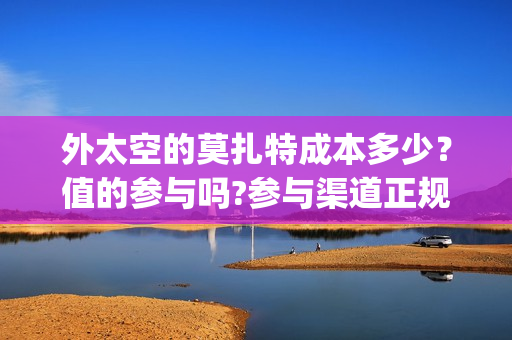 外太空的莫扎特成本多少？值的参与吗?参与渠道正规吗?(外太空的莫扎特在线观看完整免费)