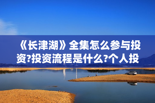《长津湖》全集怎么参与投资?投资流程是什么?个人投资一份是多少钱?(电影《长津湖》完整版)