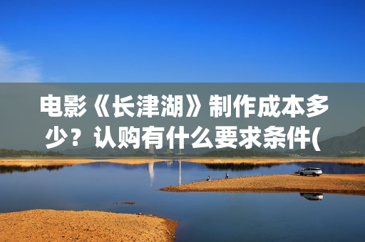 电影《长津湖》制作成本多少？认购有什么要求条件(电影《长津湖》免费版在线观看高清)