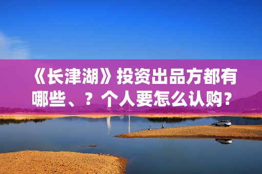 《长津湖》投资出品方都有哪些、？个人要怎么认购？(长津湖投资多少个亿)