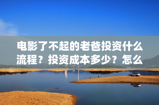 电影了不起的老爸投资什么流程？投资成本多少？怎么投资？(了不起的老班)