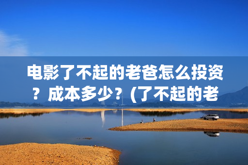 电影了不起的老爸怎么投资？成本多少？(了不起的老爸 演员表)