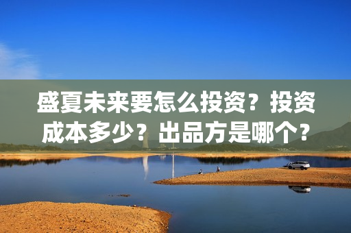 盛夏未来要怎么投资？投资成本多少？出品方是哪个？(盛夏未来能)