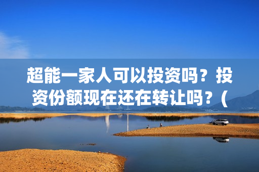 超能一家人可以投资吗？投资份额现在还在转让吗？(超能一家人能)