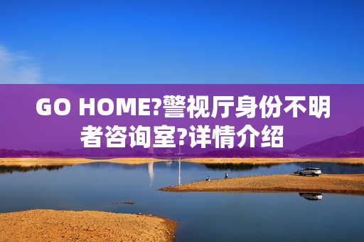 GO HOME?警视厅身份不明者咨询室?详情介绍