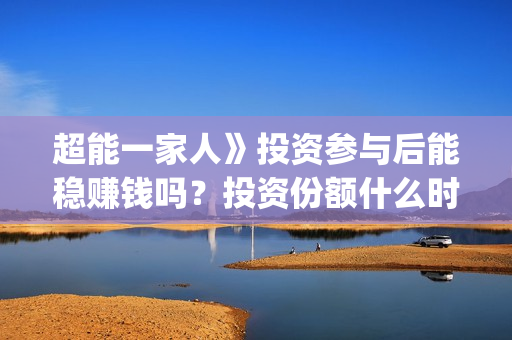 超能一家人》投资参与后能稳赚钱吗？投资份额什么时候截止？(超能一家人官宣)