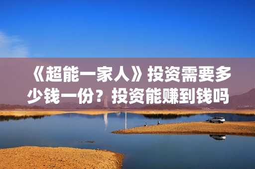 《超能一家人》投资需要多少钱一份？投资能赚到钱吗？(超能一家人国外原版叫什么)