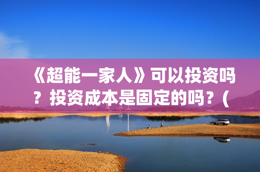 《超能一家人》可以投资吗？投资成本是固定的吗？(超能一家人 电影)
